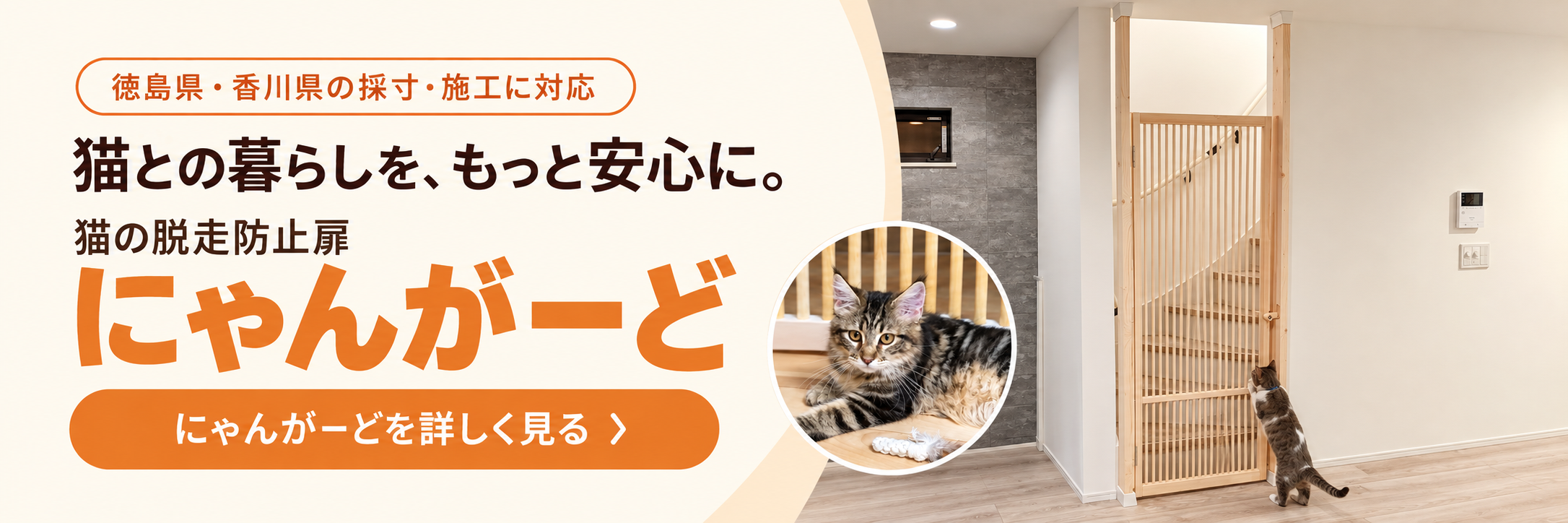 猫との暮らしを、もっと安心に。猫の脱走防止扉にゃんがーど。徳島県・香川県の採寸・施工に対応。にゃんがーどを詳しく見る